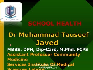 .
MBBS. DPH, Dip-Card, M.Phil, FCPS
Assistant Professor Community
Medicine
Services Institute Of Medical
SCHOOL HEALTH
Monday, April 11, 2016
DR MUHAMMAD TAUSEEF
JAVED SIMS 1
 