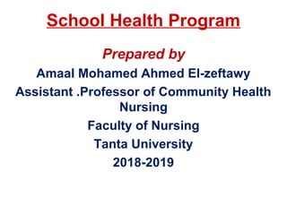 School Health Program
Prepared by
Amaal Mohamed Ahmed El-zeftawy
Assistant .Professor of Community Health
Nursing
Faculty of Nursing
Tanta University
2018-2019
 