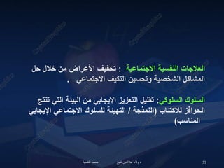 ‫النفسية‬ ‫صحة‬ ‫شيخ‬ ‫عالالدين‬ ‫وفاء‬ ‫د‬ 55
‫االجتماعية‬ ‫النفسية‬ ‫العالجات‬
:
‫حل‬ ‫خالل‬ ‫من‬ ‫األعراض‬ ‫تخفيف‬
‫االجتماعي‬ ‫التكيف‬ ‫وتحسين‬ ‫الشخصية‬ ‫المشاكل‬
.
‫السلوكي‬ ‫السلوك‬
:
‫تنتج‬ ‫التي‬ ‫البيئة‬ ‫من‬ ‫اإليجابي‬ ‫التعزيز‬ ‫تقليل‬
‫لالكتئاب‬ ‫الحوافز‬
(
‫النمذجة‬
/
‫اإليجابي‬ ‫االجتماعي‬ ‫للسلوك‬ ‫التهيئة‬
‫المناسب‬
)
 