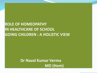 ROLE OF HOMEOPATHY
IN HEALTHCARE OF SCHOOL
GOING CHILDREN : A HOLISTIC VIEW
Dr Naval Kumar Verma
MD (Hom)
 