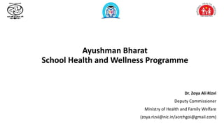 Ayushman Bharat
School Health and Wellness Programme
Dr. Zoya Ali Rizvi
Deputy Commissioner
Ministry of Health and Family Welfare
(zoya.rizvi@nic.in/acrchgoi@gmail.com)
 