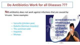 Do Antibiotics Work for all Diseases ???
No, antibiotics does not work against infections that are caused by
Viruses. Some examples
– Varicella (chicken pox)
– Rubella (German measles)
– The common cold
– Hepatitis
– Mumps
 