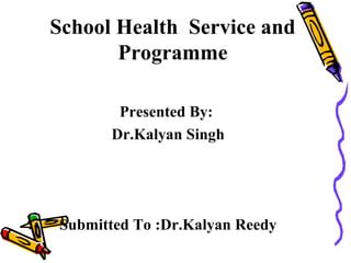 School Health Service and
Programme
Presented By:
Dr.Kalyan Singh
Submitted To :Dr.Kalyan Reedy
 