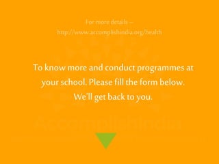 To know more and conduct programmesat your school. Please fill the form below. 
We'll get back to you. 
For more details – http://www.accomplishindia.org/health 