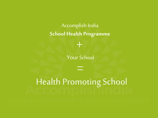 Accomplish India School Health ProgrammeYourSchool+ 
= 
Health Promoting School  