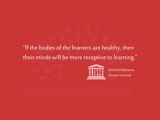 Koïchiro Matsuura, Director General“If the bodies of the learners are healthy, then their minds will be more receptive to learning.”  
