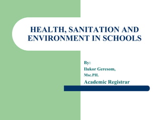 HEALTH, SANITATION AND
ENVIRONMENT IN SCHOOLS
By:
Ilukor Geresom,
Msc.PH.
Academic Registrar
 