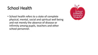 School Health
• School health refers to a state of complete
physical, mental, social and spiritual well being
and not merely the absence of disease or
Infirmity among pupils, teachers and other
school personnel.
 
