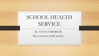 SCHOOL HEALTH
SERVICE
By. SUJATA UMBARKAR
Msc, community health nursing
 