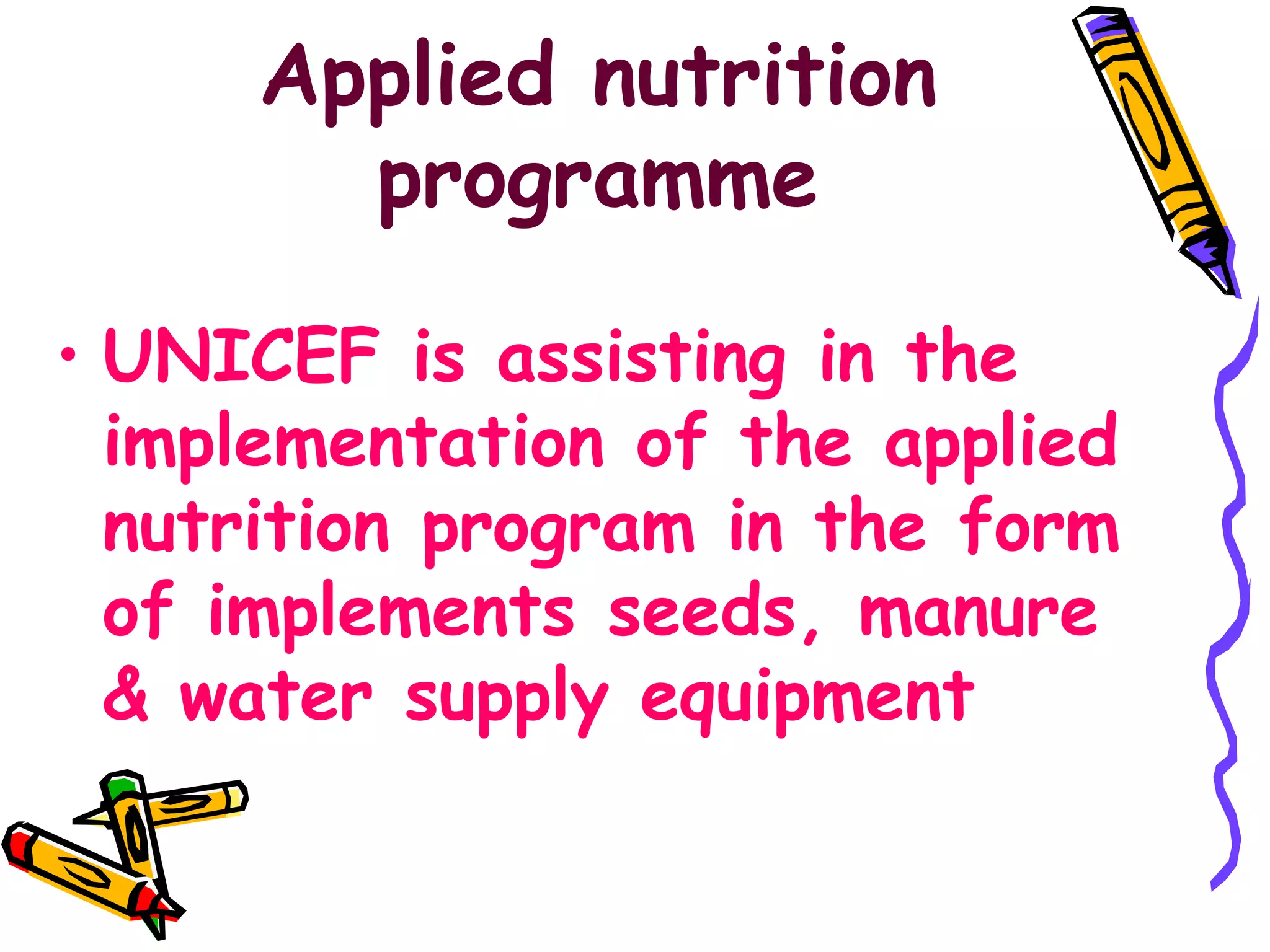Applied nutrition
programme
• UNICEF is assisting in the
implementation of the applied
nutrition program in the form
of implements seeds, manure
& water supply equipment
 