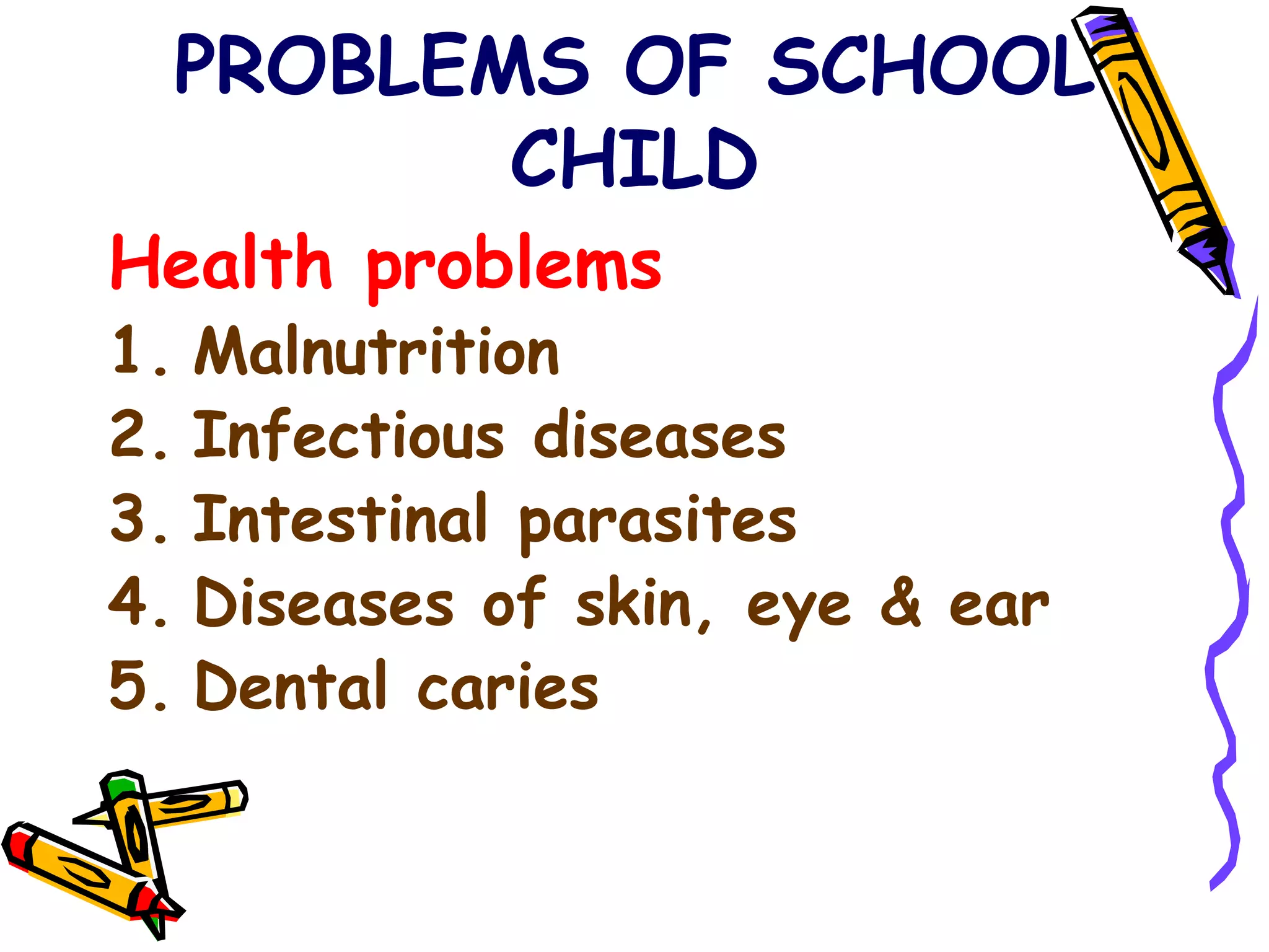 PROBLEMS OF SCHOOL
CHILD
Health problems
1. Malnutrition
2. Infectious diseases
3. Intestinal parasites
4. Diseases of skin, eye & ear
5. Dental caries
 