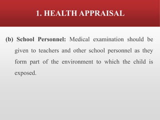 1. HEALTH APPRAISAL
(b) School Personnel: Medical examination should be
given to teachers and other school personnel as they
form part of the environment to which the child is
exposed.
 