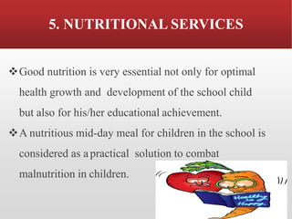 5. NUTRITIONAL SERVICES
❖Good nutrition is very essential not only for optimal
health growth and development of the school child
but also for his/her educational achievement.
❖A nutritious mid-day meal for children in the school is
considered as a practical solution to combat
malnutrition in children.
 