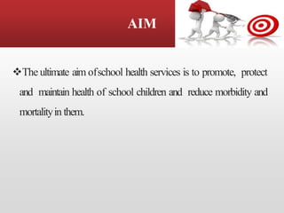 AIM
❖The ultimate aim ofschool health services is to promote, protect
and maintain health of school children and reduce morbidity and
mortalityin them.
 