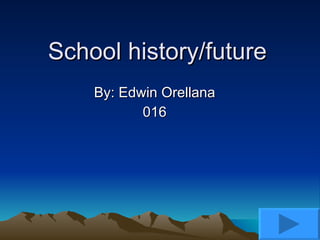 School history/future By: Edwin Orellana 016 