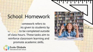 School homework refers to
assignments given to students by
teachers to be completed outside
of class hours. These tasks aim to
reinforce classroom learning and
promote academic skills.
School Homework
 