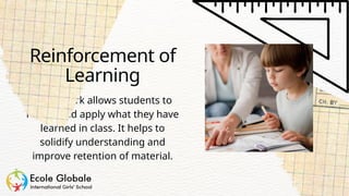 Homework allows students to
review and apply what they have
learned in class. It helps to
solidify understanding and
improve retention of material.
Reinforcement of
Learning
 