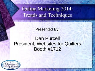 Presented By:
Dan Purcell
President, Websites for Quilters
Booth #1712
Online Marketing 2014:Online Marketing 2014:
Trends and TechniquesTrends and Techniques
 