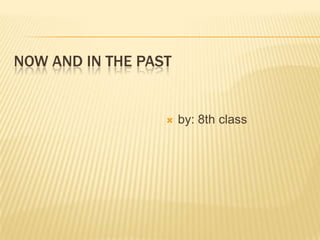 NOW AND IN THE PAST


                     by: 8th class
 