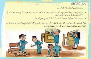 :3R’s ‫ےک‬ ‫اموحل‬
•	‫رک۔‬ ‫د‬ ‫رخ�ی‬ ‫اء‬‫ی‬
‫ش‬
�‫ا‬ ‫مک‬ )‫الان‬ ‫یمک‬ ‫ی‬‫م‬ ‫ے‬ ‫(وکڑ‬ Reduce
•	‫ی‬‫ل‬ ‫ےک‬ ‫دوھےن‬ ‫ہنم‬ ، ‫اہھت‬ ‫ا‬‫ی‬� ‫الرک‬ ‫ی‬‫م‬ ‫اکم‬ ‫اور‬ ‫یسک‬ ‫وخد‬ ‫ا‬‫ی‬� ‫رک‬ ‫دے‬ ‫وک‬ ‫دنم‬ ‫رضورت‬ ‫یسک‬ ‫ی‬ ‫ب‬�‫اتک‬ ‫اور‬ ‫ڑپکے‬ ‫رپاےن‬ ‫رکان)اےنپ‬ ‫وابراہامعتسل‬ ‫وکد‬ ‫اء‬‫ی‬
‫ش‬
�‫ا‬ Reuse
‫رکےک۔‬ ‫راب‬ ‫ی‬‫س‬ ‫وک‬ ‫وپدوں‬ ‫ےس‬ ‫اپین‬ ‫واےل‬ ‫وہےن‬ ‫اامعتسل‬
•	‫انبان)۔‬ ‫اھکد‬ ‫ا‬‫ی‬� ‫اکذغ‬ ‫ی‬ ‫ج‬� ‫ا‬
‫ن‬ ‫ی‬�‫د‬ ‫لکش‬ ‫یئن‬ ‫رکےک‬ ‫ی‬�‫دبت‬ ‫ی‬‫م‬ ‫احتل‬ ‫اخم‬ ‫وک‬ ‫اء‬‫ی‬
‫ش‬
�‫ا‬ ‫دشہ‬ ‫(اضعئ‬ Recycle
‫وایل‬ ‫وہےن‬ ‫ی‬
‫ئ‬
�‫اس‬ ‫۔ری‬ ‫ی‬
‫ئ‬
�‫انب‬ ‫اء‬‫ی‬
‫ش‬
�‫ا‬ ‫یئن‬ ‫رکےک‬ ‫ی‬
‫ئ‬
�‫اس‬ ‫وز‬‫�ی‬ ‫وکری‬ ‫رہ‬ ‫ی‬
‫غ‬
�‫و‬ ‫ڈےب‬ ‫ی‬
‫ت‬
�‫وب‬ ، ‫اکذغ‬ ‫ًالثم‬ ‫اء‬‫ی‬
‫ش‬
�‫ا‬ ‫اامعتسل‬ ‫اقلب‬ ‫ےس‬ ‫ی‬‫م‬ ‫�زوں‬ ‫ی‬ ‫چ‬� ‫دشہ‬ ‫اضعئ‬
‫۔‬ ‫ی‬�‫د‬ ‫چ‬ ‫ی‬
‫ب‬
� ‫اہھت‬ ‫واےل‬ ‫ردی‬ ‫ی‬‫م‬ ‫وصرت‬ ‫یک‬ ‫وہےن‬ ‫ادہ‬‫ی‬�‫ذ‬ ‫ےس‬ ‫رضورت‬ ‫اء‬‫ی‬
‫ش‬
�‫ا‬
 