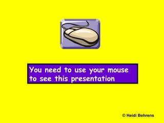 You need to use your mouse to see this presentation © Heidi Behrens 