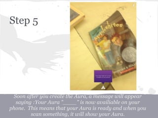 Soon after you create the Aura, a message will appear
saying :Your Aura "____" is now availiable on your
phone. This means that your Aura is ready and when you
scan something, it will show your Aura.
Step 5
 