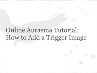 Online Aurasma Tutorial:
How to Add a Trigger Image
 
