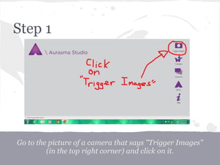Step 1
Go to the picture of a camera that says "Trigger Images"
(in the top right corner) and click on it.
 