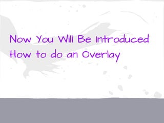 Now You Will Be Introduced
How to do an Overlay
 