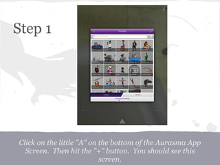 Step 1
Click on the little "A" on the bottom of the Aurasma App
Screen. Then hit the "+" button. You should see this
screen.
 