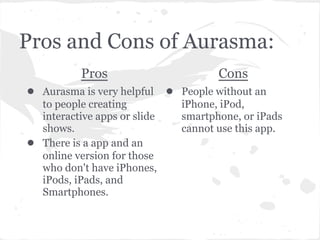 Pros and Cons of Aurasma:
Pros
● Aurasma is very helpful
to people creating
interactive apps or slide
shows.
● There is a ...