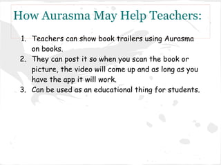How Aurasma May Help Teachers:
1. Teachers can show book trailers using Aurasma
on books.
2. They can post it so when you ...