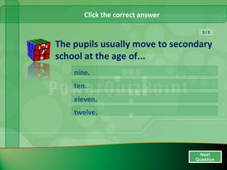 Click the correct answer

                                    3/3


The pupils usually move to secondary
school at the age of...
    nine.
    ten.
    eleven.
    twelve.




                                    Next
                                     Next
                                  Question
                                   Question
 