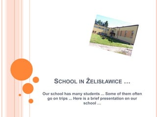 SCHOOL IN ŻELISŁAWICE …
Our school has many students ... Some of them often
go on trips ... Here is a brief presentation on our
school …
 