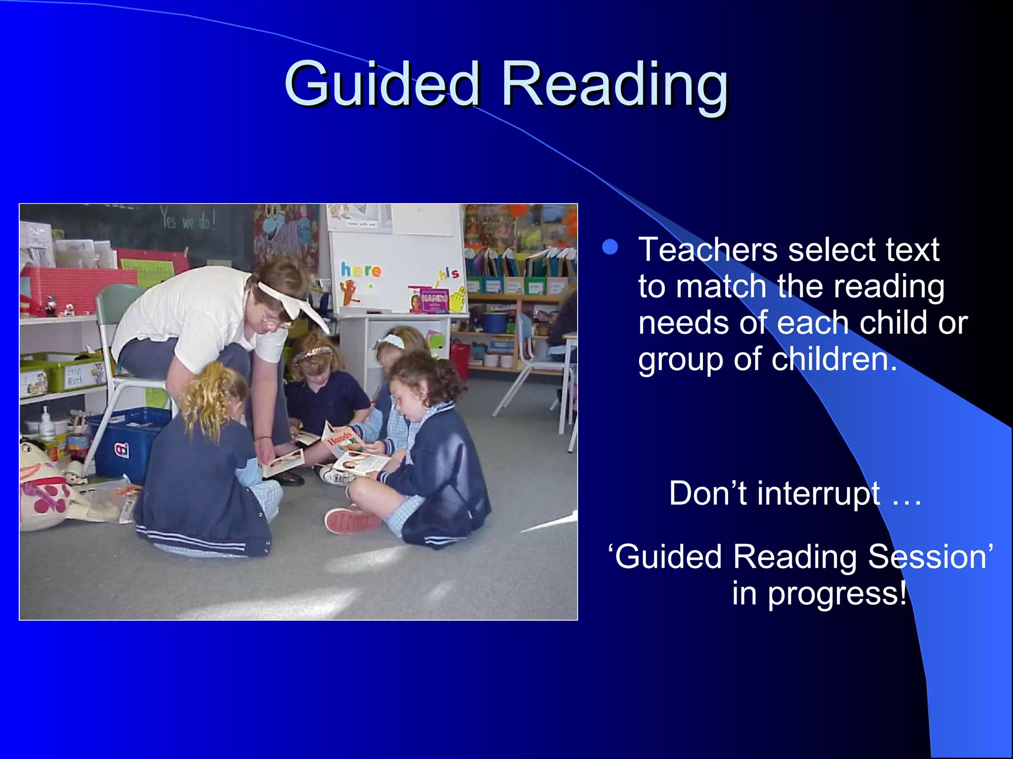 Guided Reading

            Teachers select text
             to match the reading
             needs of each child or
             group of children.


               Don’t interrupt …
          ‘Guided Reading Session’
                  in progress!
 