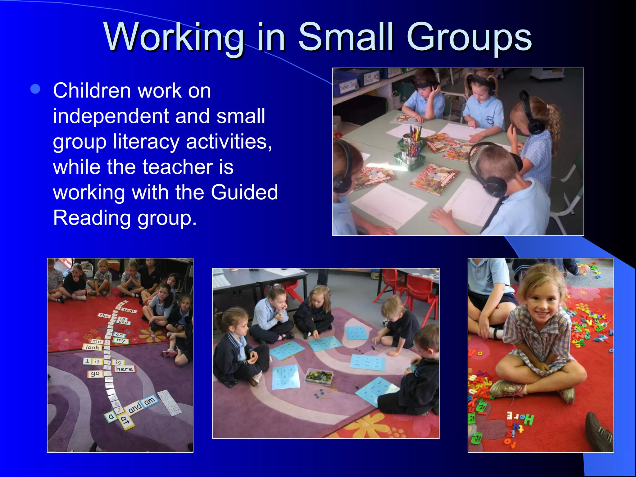 Working in Small Groups
   Children work on
    independent and small
    group literacy activities,
    while the teacher is
    working with the Guided
    Reading group.
 