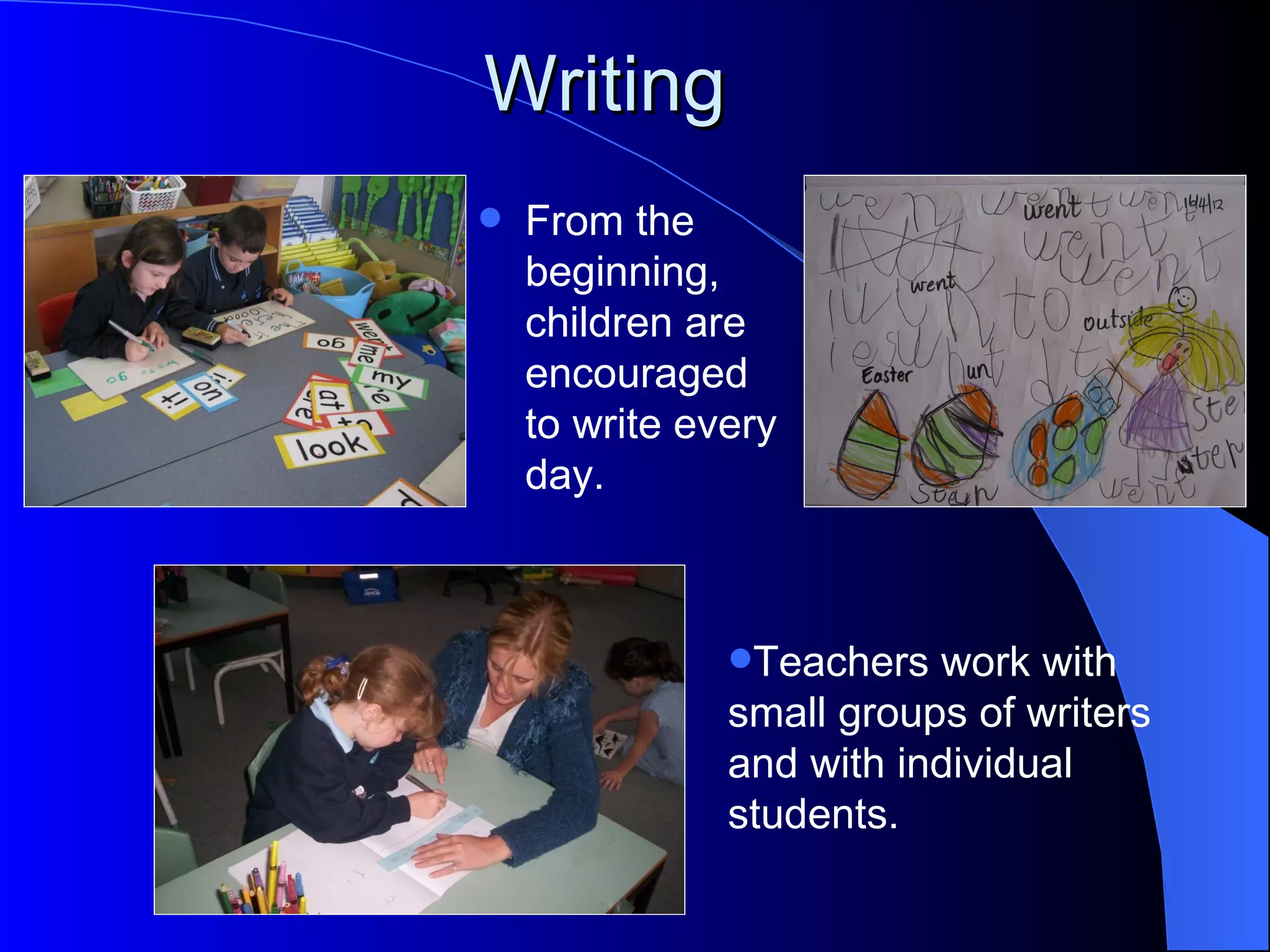 Writing
   From the
    beginning,
    children are
    encouraged
    to write every
    day.



               Teachers  work with
               small groups of writers
               and with individual
               students.
 