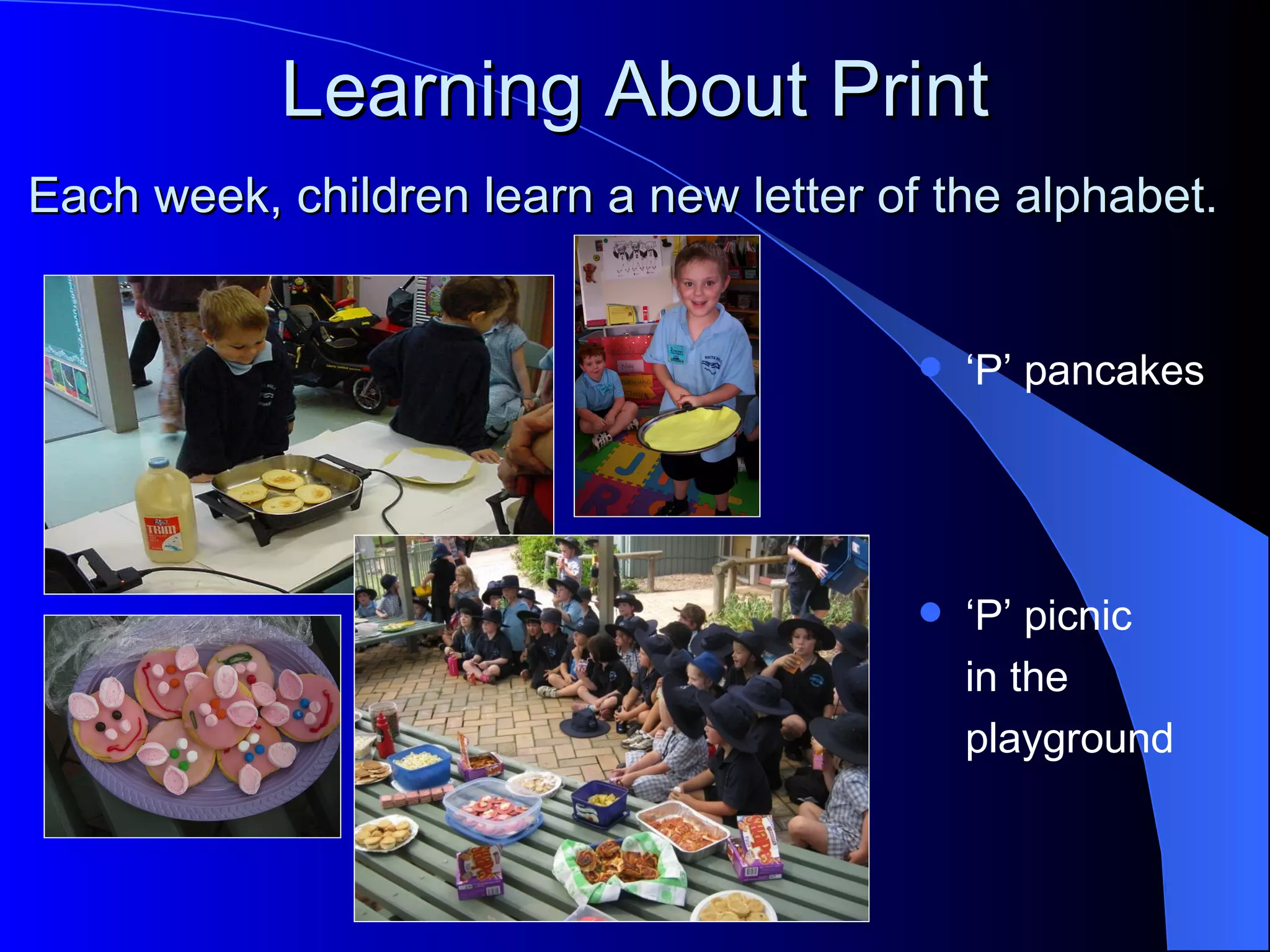 Learning About Print
Each week, children learn a new letter of the alphabet.


                                            ‘P’ pancakes




                                            ‘P’ picnic
                                             in the
                                             playground
 