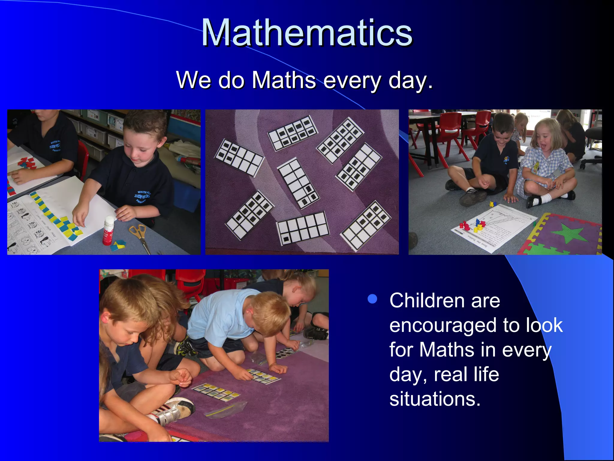 Mathematics
We do Maths every day.




                   Children are
                    encouraged to look
                    for Maths in every
                    day, real life
                    situations.
 