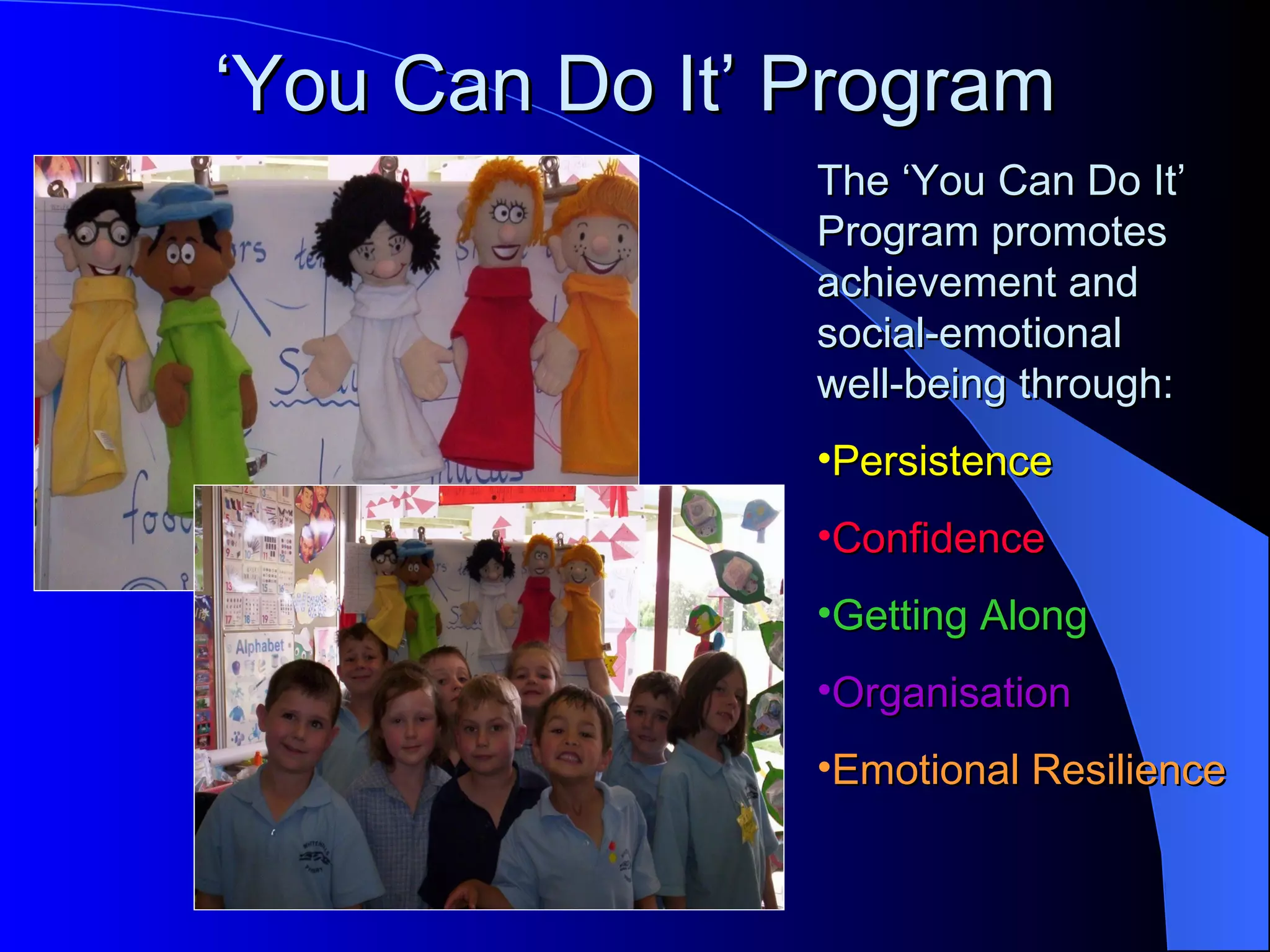 ‘You Can Do It’ Program
                The ‘You Can Do It’
                Program promotes
                achievement and
                social-emotional
                well-being through:
                •Persistence
                •Confidence
                •Getting Along
                •Organisation
                •Emotional Resilience
 