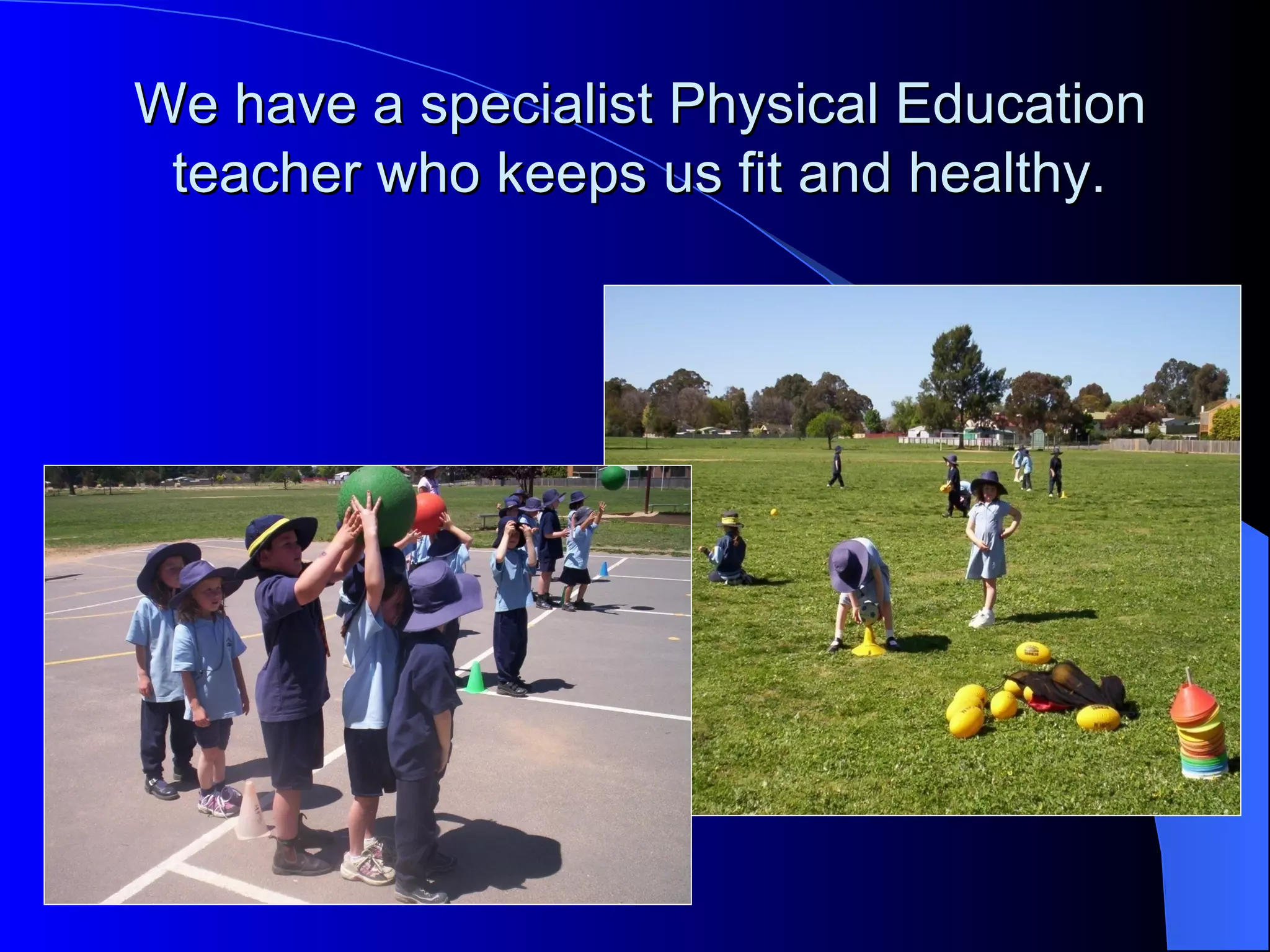 We have a specialist Physical Education
 teacher who keeps us fit and healthy.
 