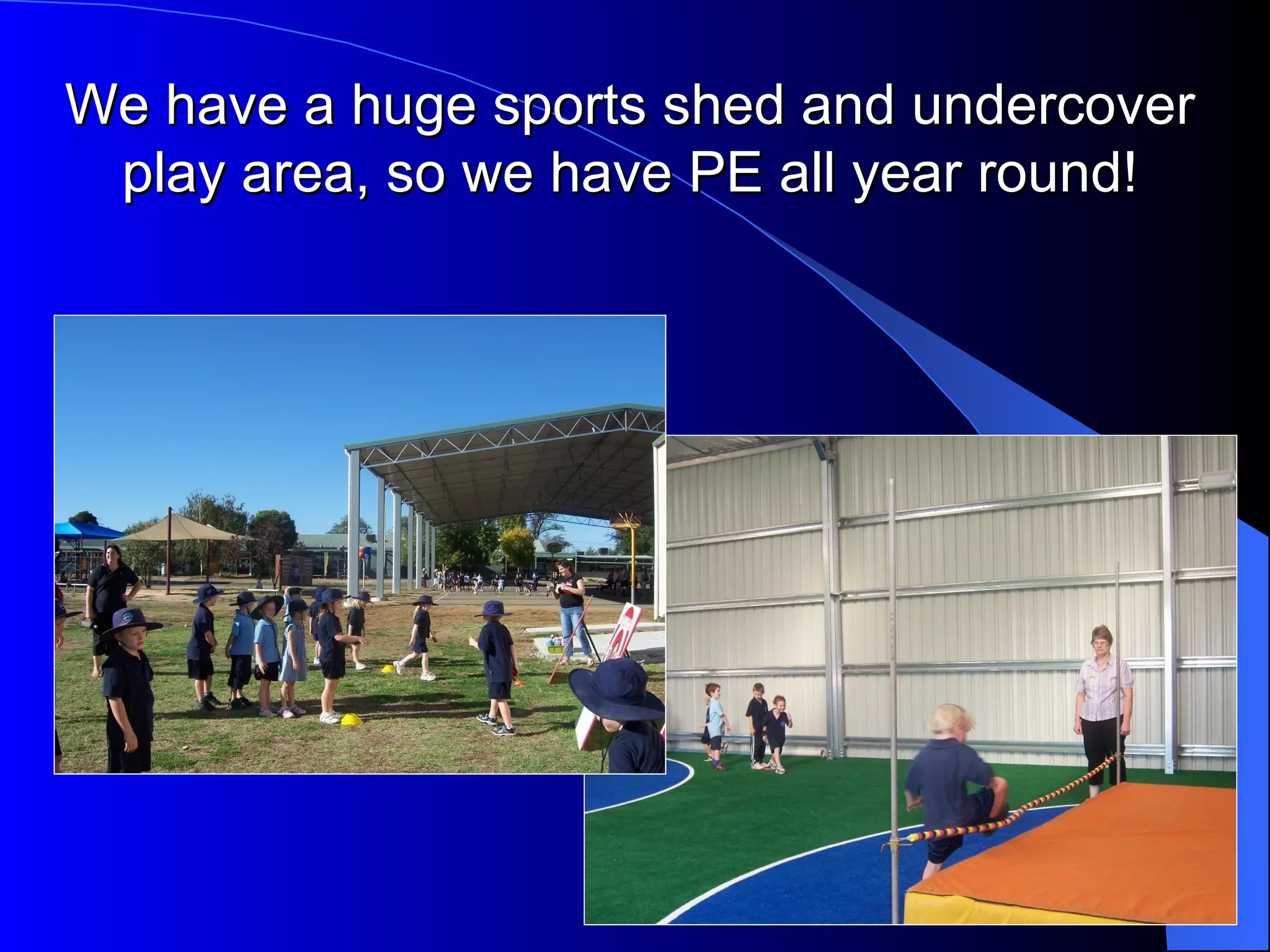 We have a huge sports shed and undercover
 play area, so we have PE all year round!
 
