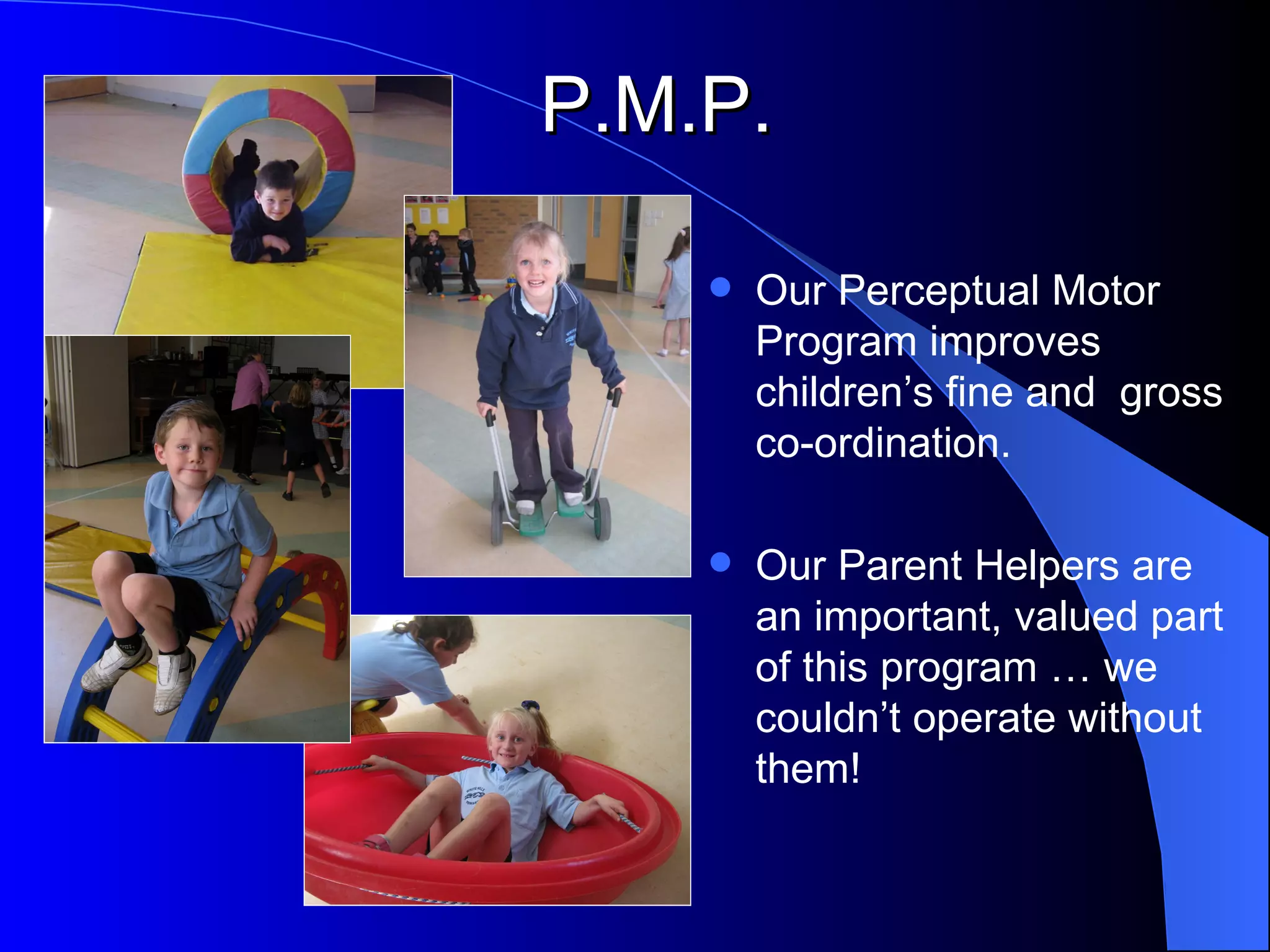 P.M.P.

       Our Perceptual Motor
        Program improves
        children’s fine and gross
        co-ordination.

       Our Parent Helpers are
        an important, valued part
        of this program … we
        couldn’t operate without
        them!
 
