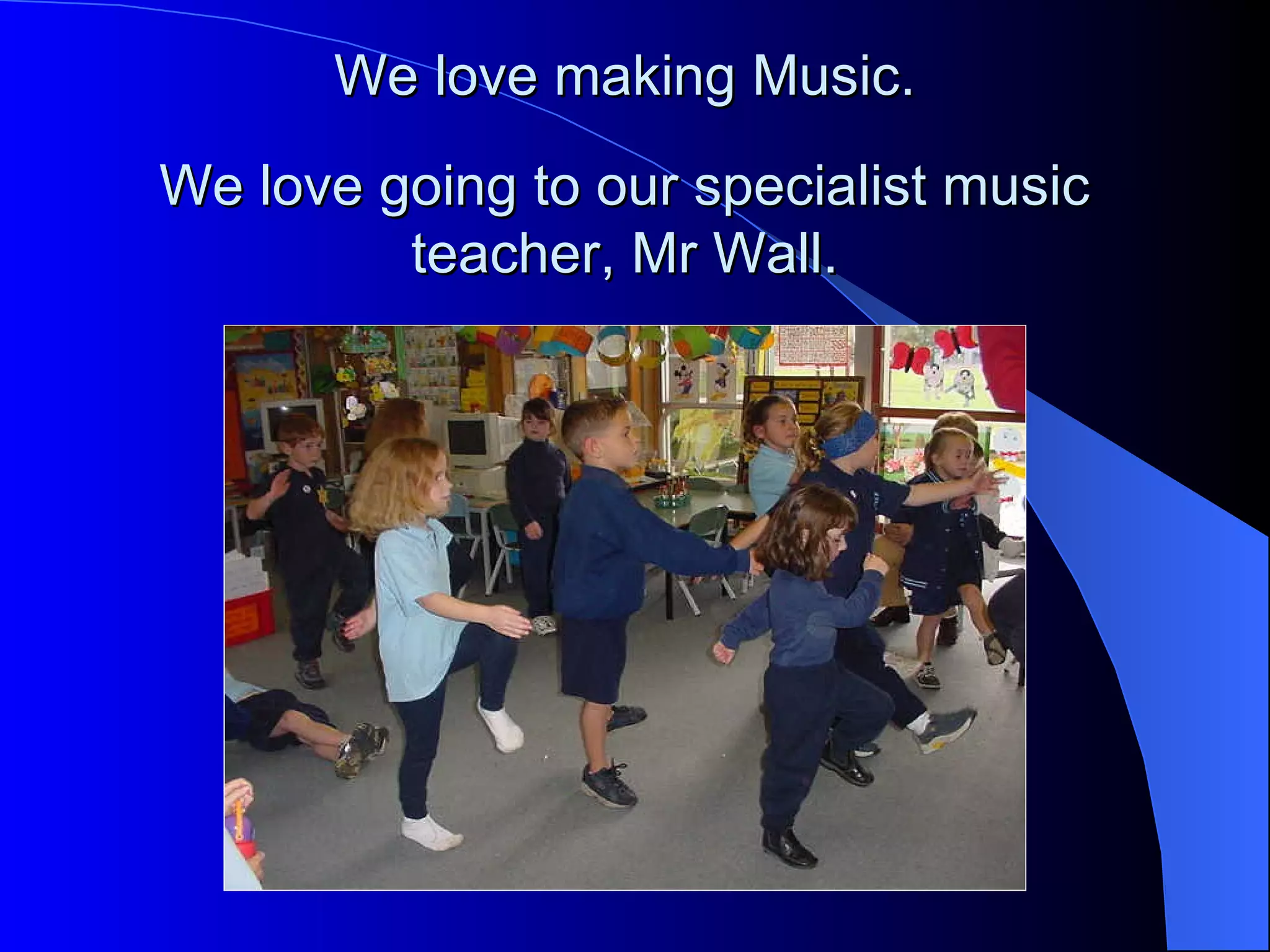 We love making Music.
We love going to our specialist music
         teacher, Mr Wall.
 