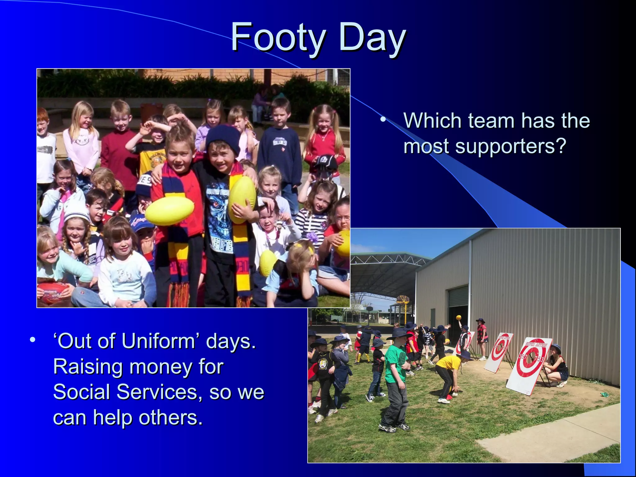Footy Day
                           • Which team has the
                             most supporters?




• ‘Out of Uniform’ days.
  Raising money for
  Social Services, so we
  can help others.
 