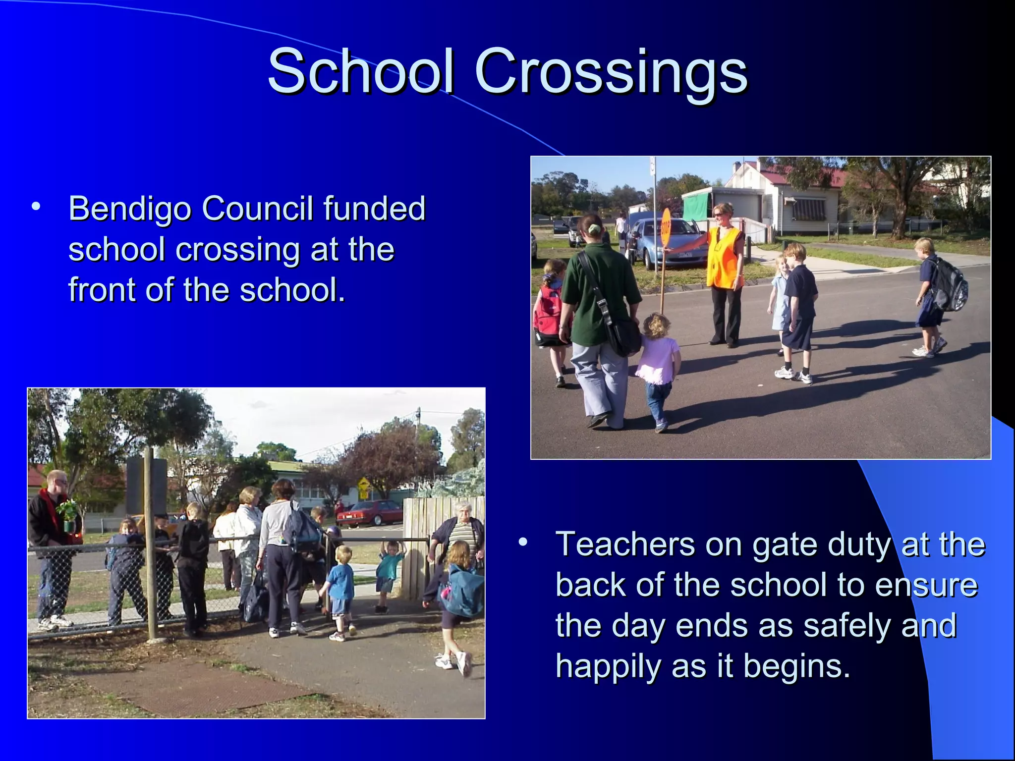 School Crossings

• Bendigo Council funded
  school crossing at the
  front of the school.




                           • Teachers on gate duty at the
                             back of the school to ensure
                             the day ends as safely and
                             happily as it begins.
 