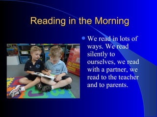 Reading in the MorningReading in the Morning
We read in lots of
ways. We read
silently to
ourselves, we read
with a partner, we
read to the teacher
and to parents.
 