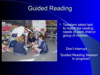 Guided ReadingGuided Reading
 Teachers select text
to match the reading
needs of each child or
group of children.
Don’t interrupt …
‘Guided Reading Session’
in progress!
 