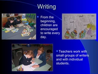 WritingWriting
Teachers work with
small groups of writers
and with individual
students.
 From the
beginning,
children are
encouraged
to write every
day.
 