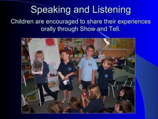 Speaking and ListeningSpeaking and Listening
Children are encouraged to share their experiencesChildren are encouraged to share their experiences
orally through Show and Tell.orally through Show and Tell.
 
